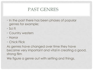PAST GENRES
• In the past there has been phases of popular
genres for example;
• Sci fi
• Country western
• Horror
• Chick Flick
As genres have changed over time they have
became very important and vital in creating a good,
strong film
We figure a genre out with setting and things.
 