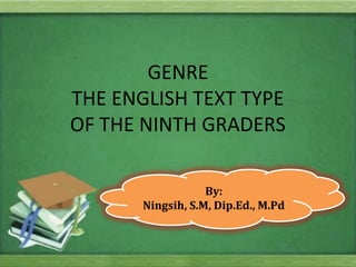 GENRE
THE ENGLISH TEXT TYPE
OF THE NINTH GRADERS
By:
Ningsih, S.M, Dip.Ed., M.Pd
 