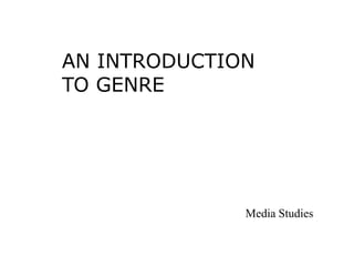 AN INTRODUCTION
TO GENRE
Media Studies
 