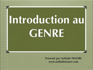 !
Introduction au
GENRE
Présenté par Nathalie TRAORE
www.nathalietraore.com
1
 