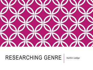 RESEARCHING GENRE Kaitlin Lodge
 