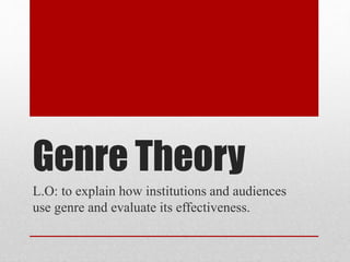 Genre Theory
L.O: to explain how institutions and audiences
use genre and evaluate its effectiveness.
 