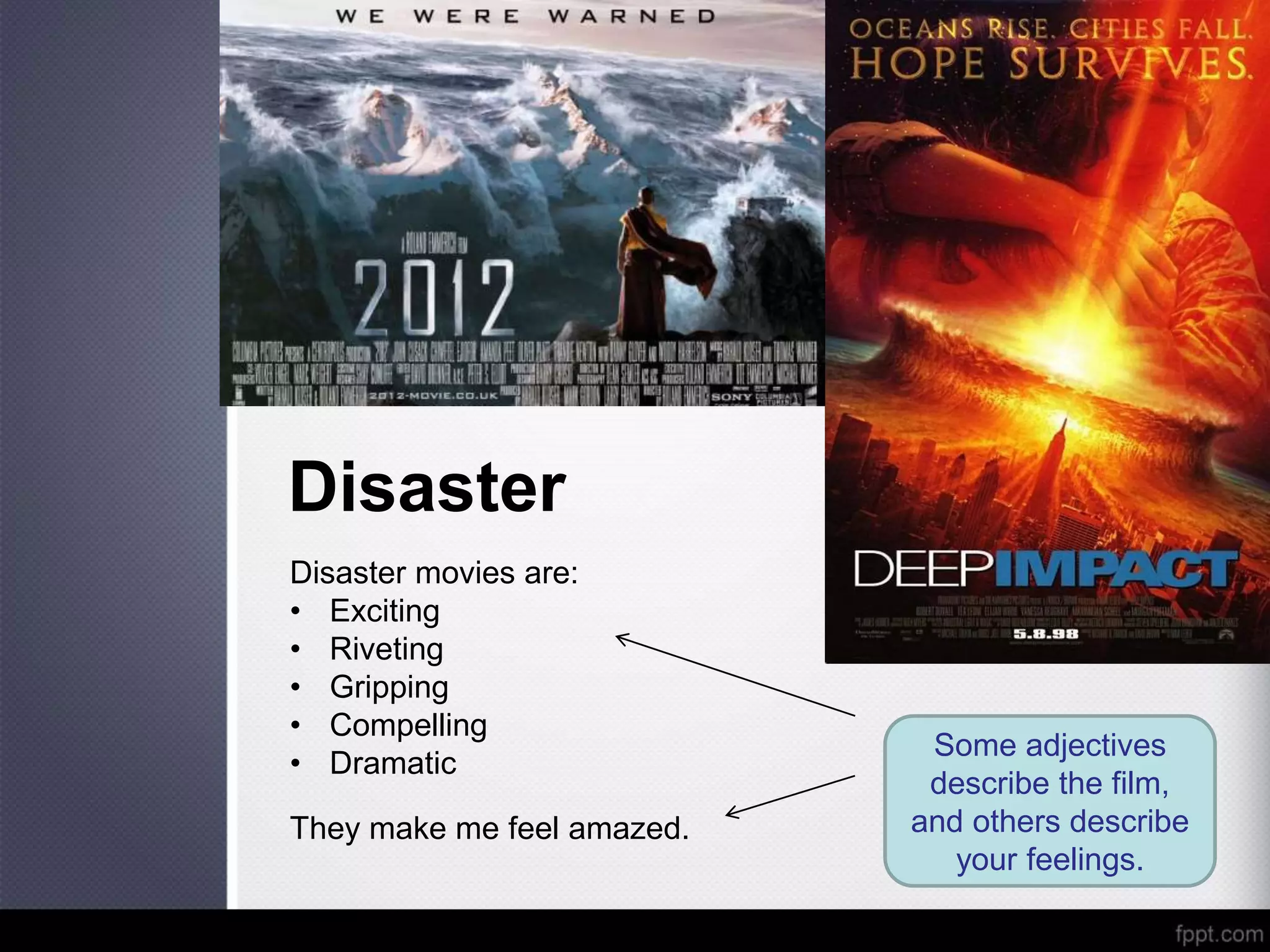 Disaster
Disaster movies are:
• Exciting
• Riveting
• Gripping
• Compelling
• Dramatic
They make me feel amazed.
Some adjectives
describe the film,
and others describe
your feelings.
 