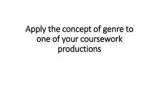 Apply the concept of genre to
one of your coursework
productions
 