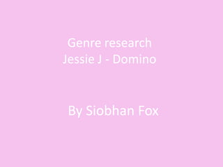 Genre research
Jessie J - Domino


By Siobhan Fox
 