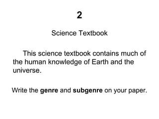 2
Science Textbook
This science textbook contains much of
the human knowledge of Earth and the
universe.
Write the genre and subgenre on your paper.
 