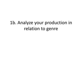 1b. Analyze your production in
relation to genre
 