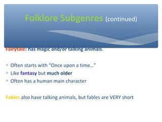 Fairytale: has magic and/or talking animals.
∗ Often starts with “Once upon a time…”
∗ Like fantasy but much older
∗ Often has a human main character
Fables also have talking animals, but fables are VERY short
Folklore Subgenres (continued)
 