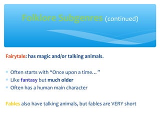 Fairytale: has magic and/or talking animals.
∗ Often starts with “Once upon a time…”
∗ Like fantasy but much older
∗ Often has a human main character
Fables also have talking animals, but fables are VERY short
Folklore Subgenres (continued)
 