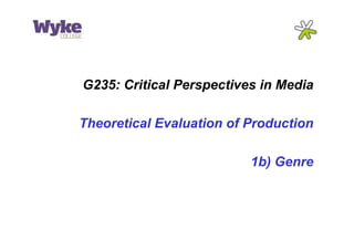 G235: Critical Perspectives in Media 
Theoretical Evaluation of Production 
1b) Genre 
 
