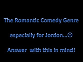 The Romantic Comedy Genreespecially for Jordon…Answer  with this in mind!