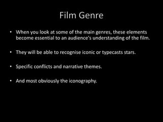 When you look at some of the main genres, these elements become essential to an audience's understanding of the film.They will be able to recognise iconic or typecasts stars.Specific conflicts and narrative themes.And most obviously the iconography.Film Genre