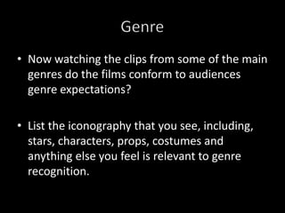 Now watching the clips from some of the main genres do the films conform to audiences genre expectations? List the iconography that you see, including, stars, characters, props, costumes and anything else you feel is relevant to genre recognition.Genre