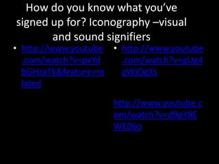 How do you know what you’ve signed up for? Iconography –visual and sound signifiershttp://www.youtube.com/watch?v=pxYdbGHzaTk&feature=relatedhttp://www.youtube.com/watch?v=gUg4gWjOgXshttp://www.youtube.com/watch?v=d9pY8EWE06o