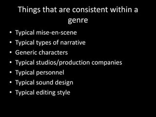 Things that are consistent within a
genre
• Typical mise-en-scene
• Typical types of narrative
• Generic characters
• Typical studios/production companies
• Typical personnel
• Typical sound design
• Typical editing style
 