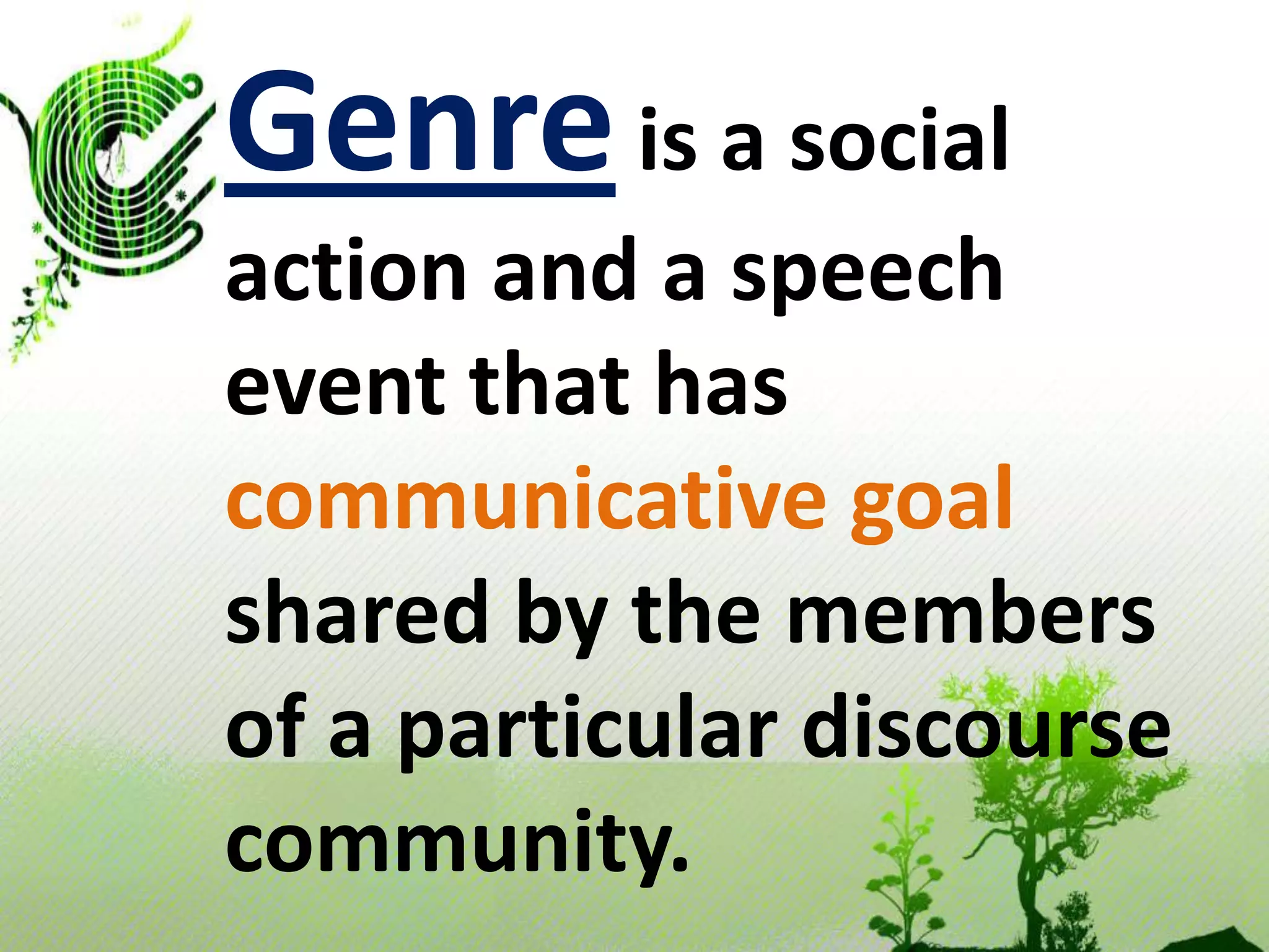 Genreis a social action and a speech eventthat has communicative goal shared by the members of a particulardiscoursecommunity.
