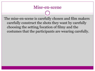 Mise-en-scene
The mise-en-scene is carefully chosen and film makers
carefully construct the shots they want by carefully
choosing the setting/location of filmy and the
costumes that the participants are wearing carefully.
 