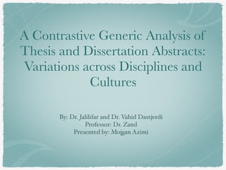 A Contrastive Generic Analysis of
Thesis and Dissertation Abstracts:
Variations across Disciplines and
Cultures
By: Dr. Jalilifar and Dr. Vahid Dastjerdi
Professor: Dr. Zand
Presented by: Mojgan Azimi
 