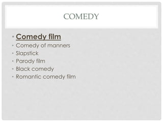 COMEDY
• Comedy film
• Comedy of manners
• Slapstick
• Parody film
• Black comedy
• Romantic comedy film
 