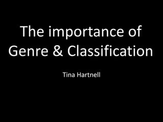 The importance of
Genre & Classification
Tina Hartnell

 