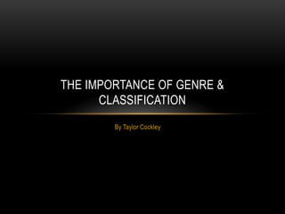 THE IMPORTANCE OF GENRE &
CLASSIFICATION
By Taylor Cockley

 