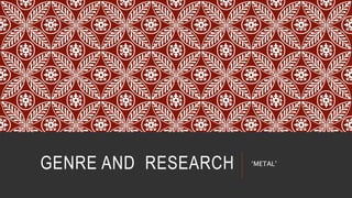 GENRE AND RESEARCH ‘METAL’
 