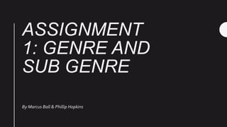ASSIGNMENT
1: GENRE AND
SUB GENRE
By Marcus Ball & Phillip Hopkins
 