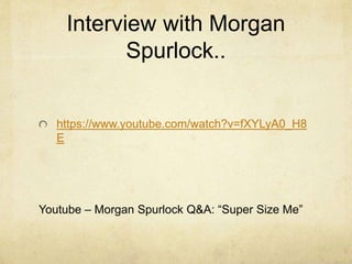 Interview with Morgan 
Spurlock.. 
https://www.youtube.com/watch?v=fXYLyA0_H8 
E 
Youtube – Morgan Spurlock Q&A: “Super Size Me” 
 