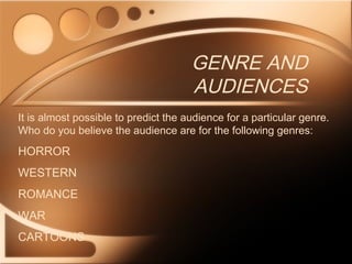 GENRE AND
AUDIENCES
It is almost possible to predict the audience for a particular genre.
Who do you believe the audience are for the following genres:
HORROR
WESTERN
ROMANCE
WAR
CARTOONS
 