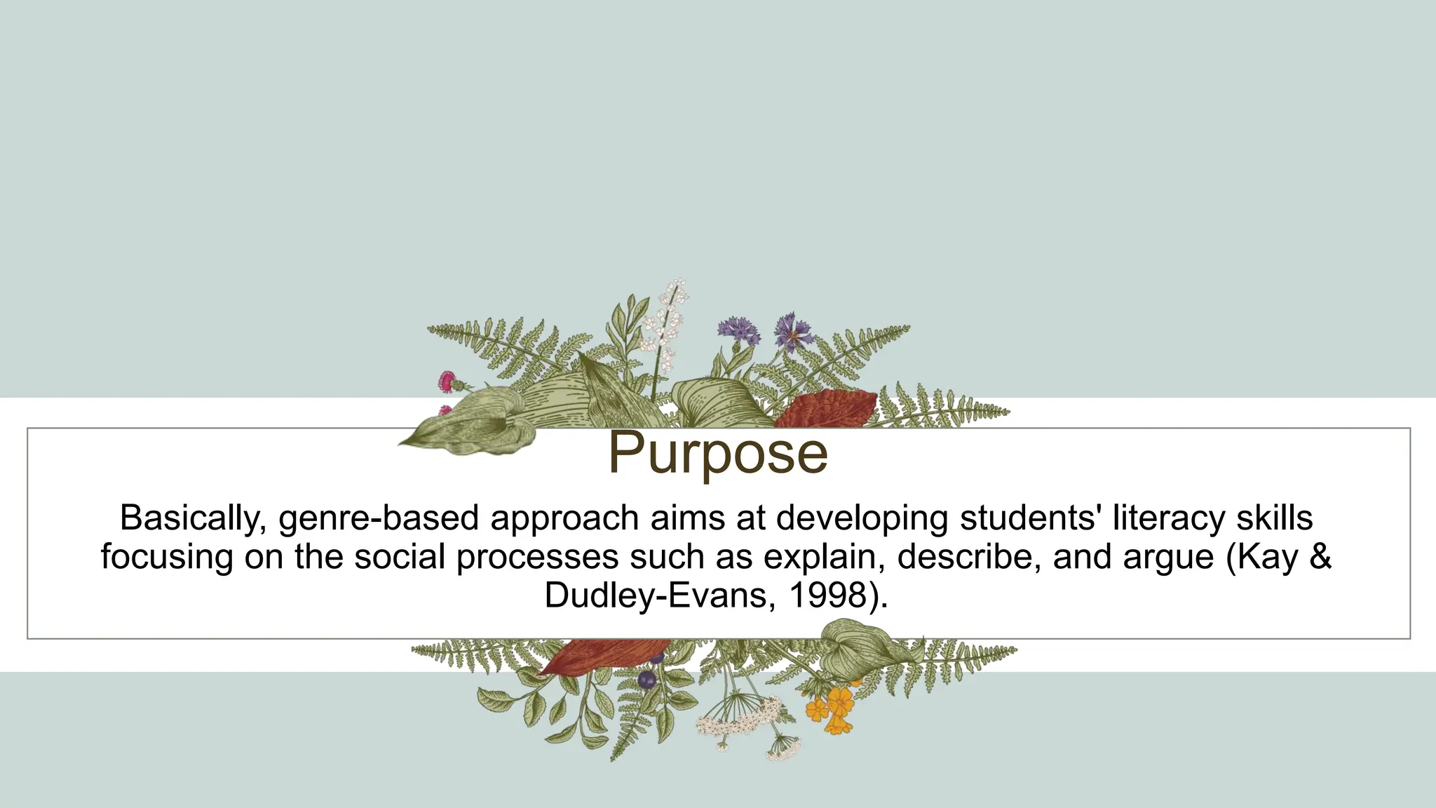 Purpose
Basically, genre-based approach aims at developing students' literacy skills
focusing on the social processes such as explain, describe, and argue (Kay &
Dudley-Evans, 1998).
 