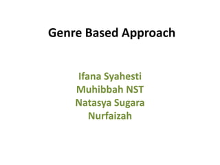 Genre Based Approach
Ifana Syahesti
Muhibbah NST
Natasya Sugara
Nurfaizah
 