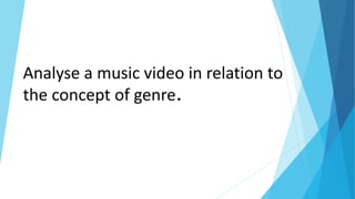 Analyse a music video in relation to
the concept of genre.
 