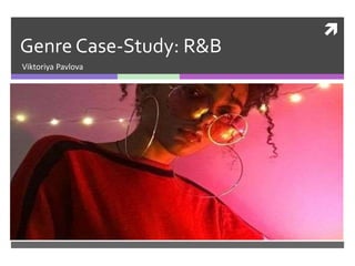 
Genre Case-Study: R&B
Viktoriya Pavlova
 