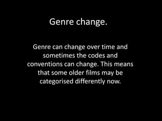 Genre change. Genre can change over time and sometimes the codes and conventions can change. This means that some older films may be categorised differently now. 