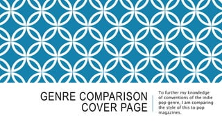 GENRE COMPARISON
COVER PAGE
To further my knowledge
of conventions of the indie
pop genre, I am comparing
the style of this to pop
magazines.
 