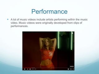Performance
 A lot of music videos include artists performing within the music
video. Music videos were originally developed from clips of
performances.
 