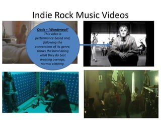 Indie Rock Music Videos
Oasis – ‘Wonderwall’
This video is
performance based and,
following the
conventions of its genre,
shows the band doing
what they do best
wearing average,
normal clothing.

 