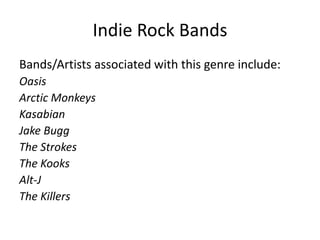 Indie Rock Bands
Bands/Artists associated with this genre include:
Oasis
Arctic Monkeys
Kasabian
Jake Bugg
The Strokes
The Kooks
Alt-J
The Killers

 