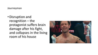 Journeyman
• Disruption and
recognition – the
protagonist suffers brain
damage after his fight,
and collapses in the living
room of his house
 