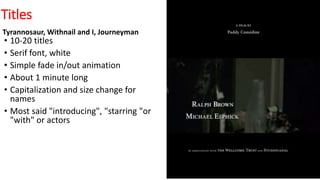 Titles
Tyrannosaur, Withnail and I, Journeyman
• 10-20 titles
• Serif font, white
• Simple fade in/out animation
• About 1 minute long
• Capitalization and size change for
names
• Most said "introducing", "starring "or
"with" or actors
 