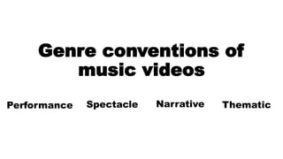 Genre conventions of
music videos
Performance Spectacle Narrative Thematic
 