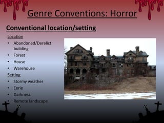 Conventional location/setting
Location
• Abandoned/Derelict
building
• Forest
• House
• Warehouse
Setting
• Stormy weather
• Eerie
• Darkness
• Remote landscape
Genre Conventions: Horror
 