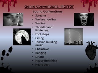 Genre Conventions: Horror
Sound Conventions
• Screams
• Wolves howling
• Wailing
• Thunder and
lightening
• Foot steps
• Crying
• Tension building
music
• Chainsaws
• Banging
• Drums
• Heavy Breathing
• Heart beat
 