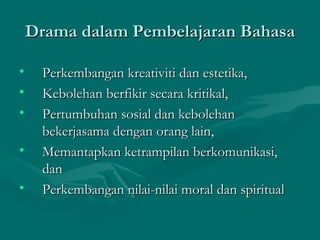 Drama dalam Pembelajaran Bahasa

•    Perkembangan kreativiti dan estetika,
•    Kebolehan berfikir secara kritikal,
•    Pertumbuhan sosial dan kebolehan
     bekerjasama dengan orang lain,
•    Memantapkan ketrampilan berkomunikasi,
     dan
•    Perkembangan nilai-nilai moral dan spiritual
 