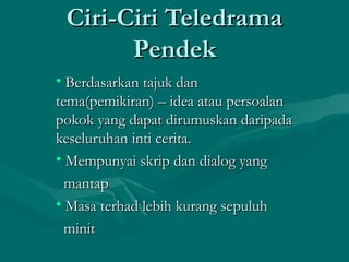 Ciri-Ciri Teledrama
       Pendek
• Berdasarkan tajuk dan
tema(pemikiran) – idea atau persoalan
pokok yang dapat dirumuskan daripada
keseluruhan inti cerita.
• Mempunyai skrip dan dialog yang
  mantap
• Masa terhad lebih kurang sepuluh
  minit
 