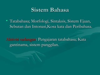 Sistem Bahasa
• Tatabahasa; Morfologi, Sintaksis, Sistem Ejaan,
  Sebutan dan Intonasi,Kosa kata dan Peribahasa.

Aktiviti cadangan: Pengajaran tatabahasa; Kata
 gantinama, sistem panggilan.
 