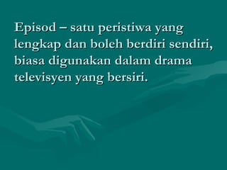 Episod – satu peristiwa yang
lengkap dan boleh berdiri sendiri,
biasa digunakan dalam drama
televisyen yang bersiri.
 