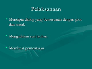 Pelaksanaan
• Mencipta dialog yang bersesuaian dengan plot
  dan watak

• Mengadakan sesi latihan

• Membuat pementasan
 