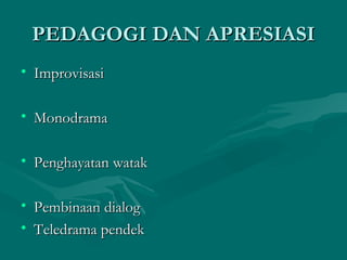 PEDAGOGI DAN APRESIASI
• Improvisasi

• Monodrama

• Penghayatan watak

• Pembinaan dialog
• Teledrama pendek
 