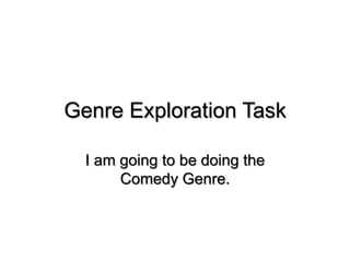 Genre Exploration Task

  I am going to be doing the
       Comedy Genre.
 